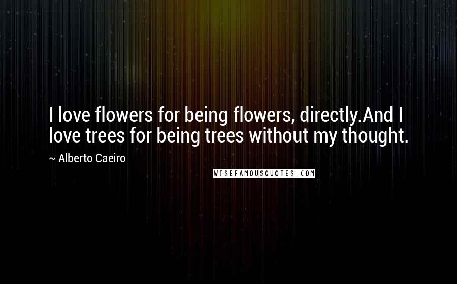 Alberto Caeiro Quotes: I love flowers for being flowers, directly.And I love trees for being trees without my thought.