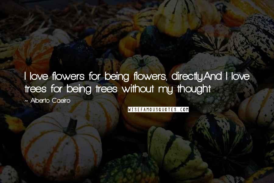 Alberto Caeiro Quotes: I love flowers for being flowers, directly.And I love trees for being trees without my thought.