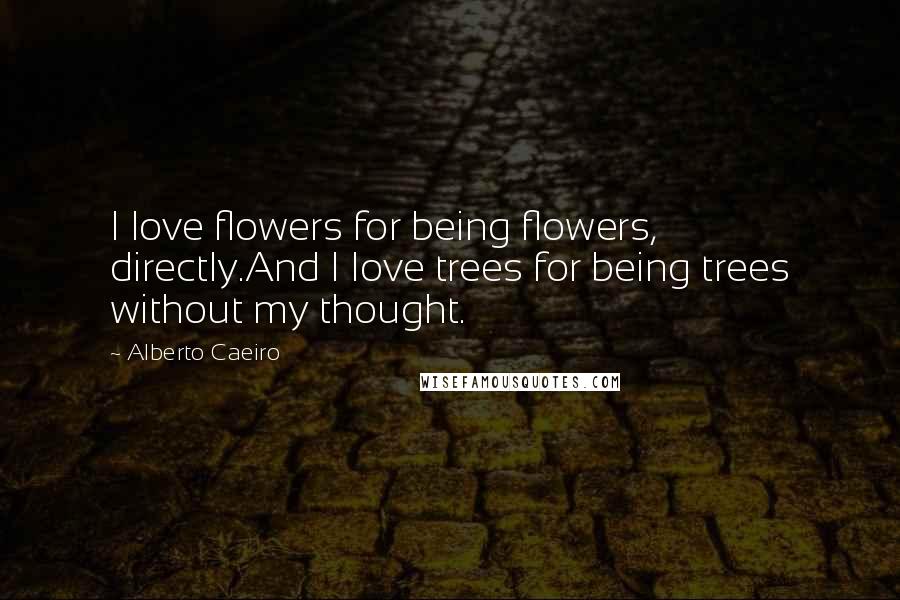 Alberto Caeiro Quotes: I love flowers for being flowers, directly.And I love trees for being trees without my thought.