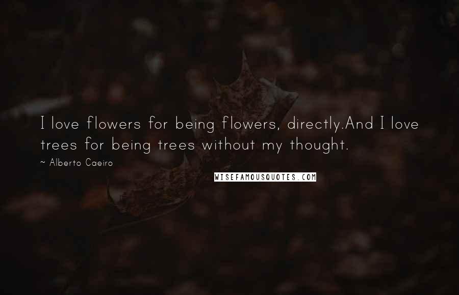 Alberto Caeiro Quotes: I love flowers for being flowers, directly.And I love trees for being trees without my thought.