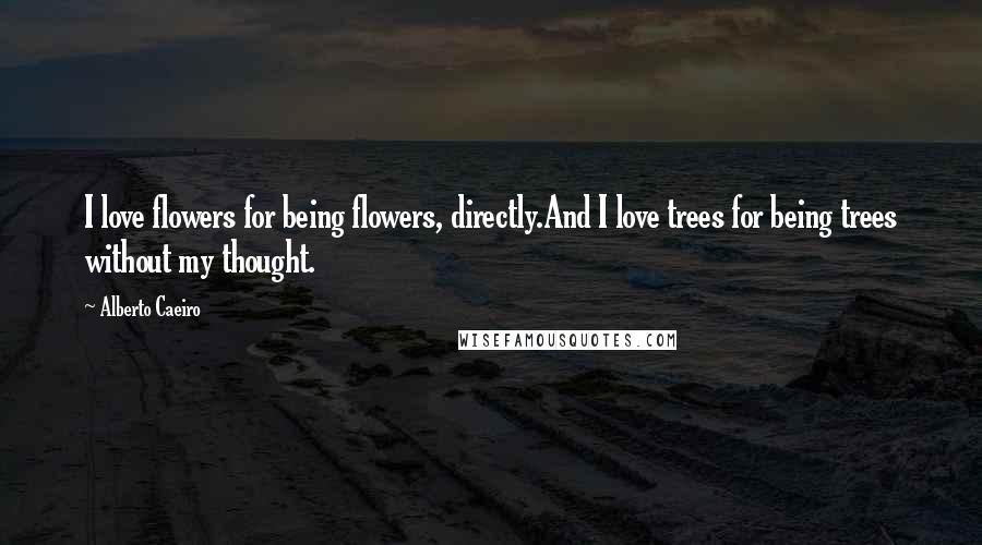 Alberto Caeiro Quotes: I love flowers for being flowers, directly.And I love trees for being trees without my thought.