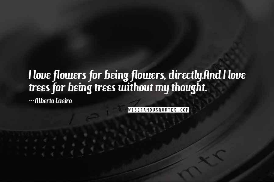 Alberto Caeiro Quotes: I love flowers for being flowers, directly.And I love trees for being trees without my thought.