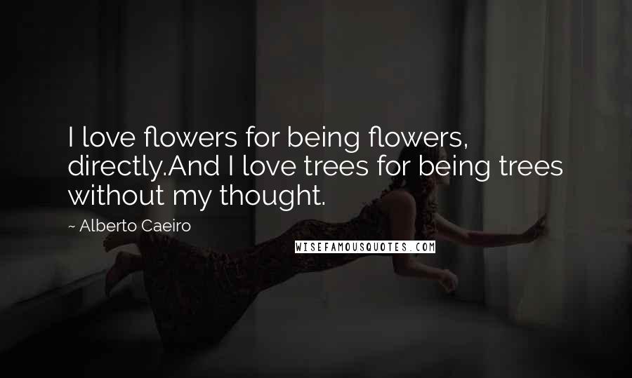 Alberto Caeiro Quotes: I love flowers for being flowers, directly.And I love trees for being trees without my thought.