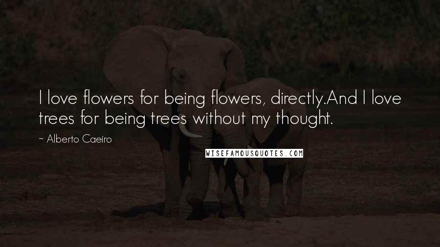 Alberto Caeiro Quotes: I love flowers for being flowers, directly.And I love trees for being trees without my thought.
