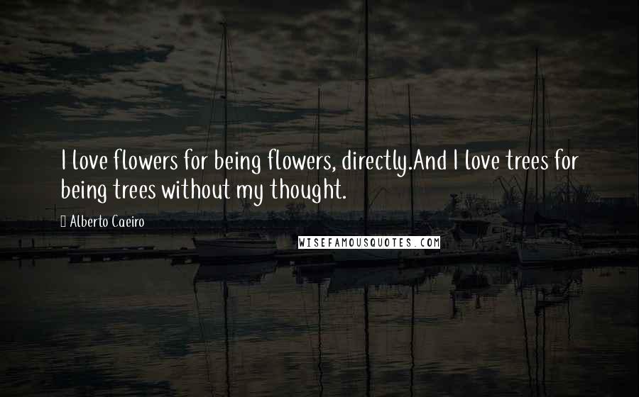 Alberto Caeiro Quotes: I love flowers for being flowers, directly.And I love trees for being trees without my thought.