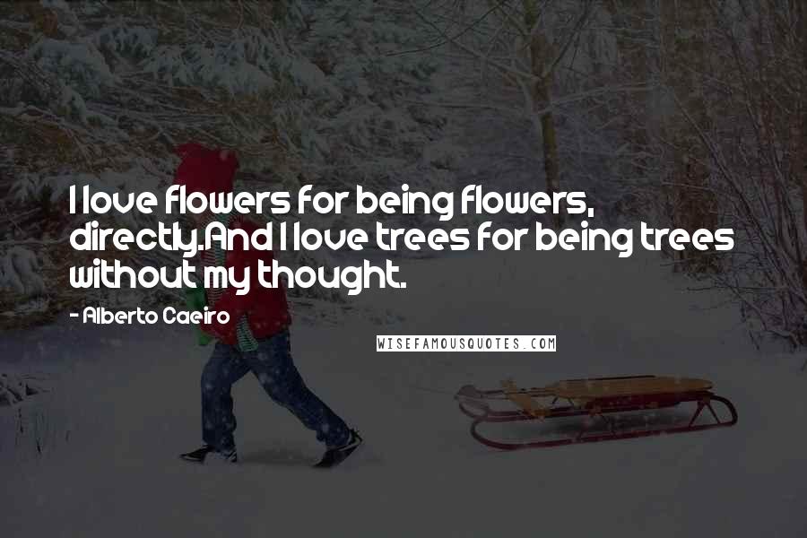 Alberto Caeiro Quotes: I love flowers for being flowers, directly.And I love trees for being trees without my thought.