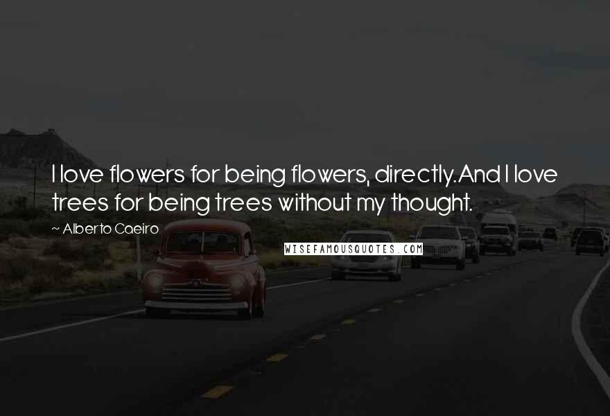 Alberto Caeiro Quotes: I love flowers for being flowers, directly.And I love trees for being trees without my thought.