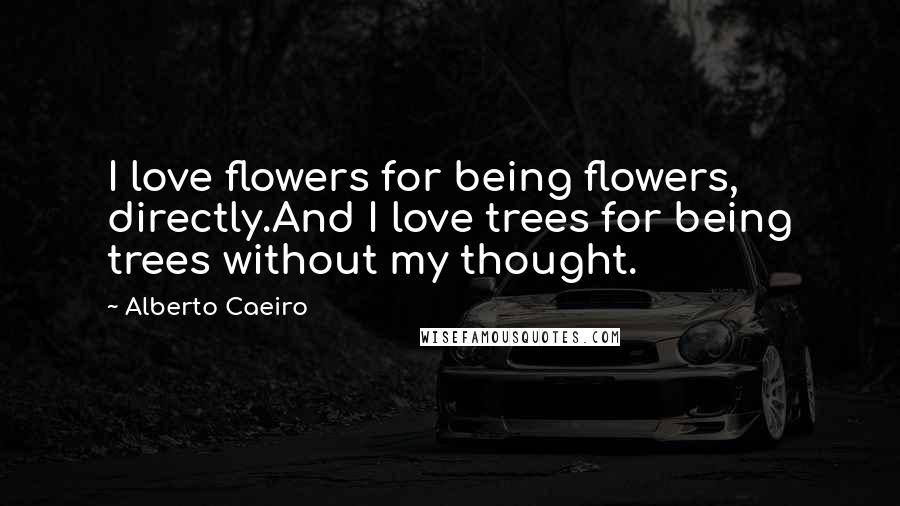 Alberto Caeiro Quotes: I love flowers for being flowers, directly.And I love trees for being trees without my thought.