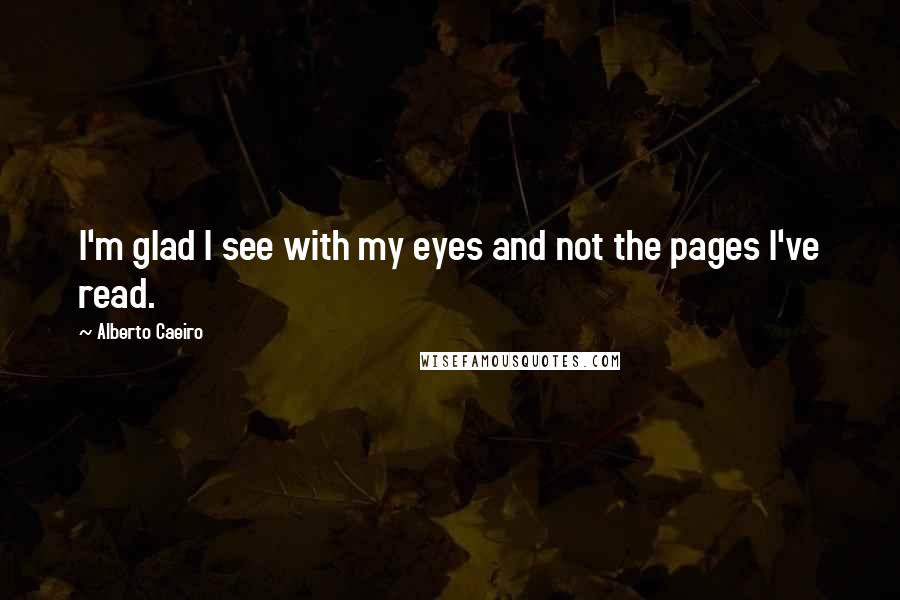 Alberto Caeiro Quotes: I'm glad I see with my eyes and not the pages I've read.