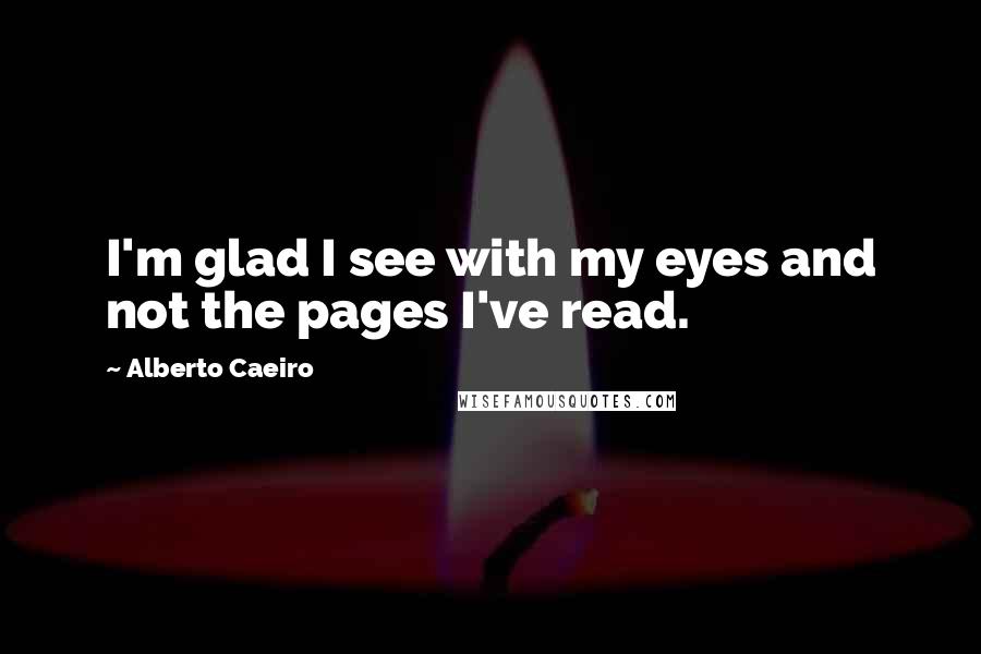 Alberto Caeiro Quotes: I'm glad I see with my eyes and not the pages I've read.