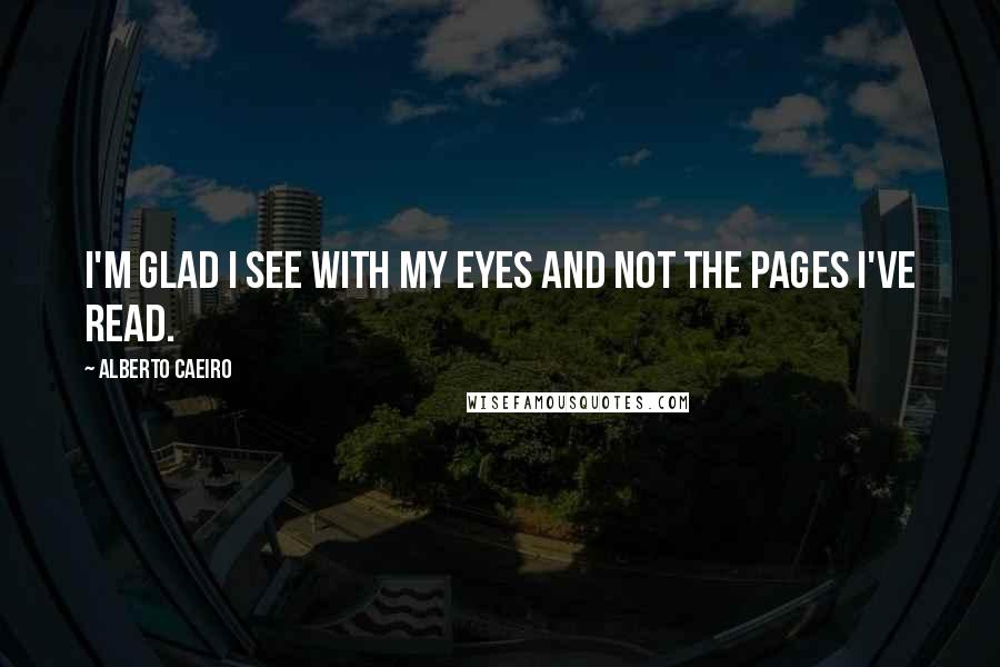 Alberto Caeiro Quotes: I'm glad I see with my eyes and not the pages I've read.