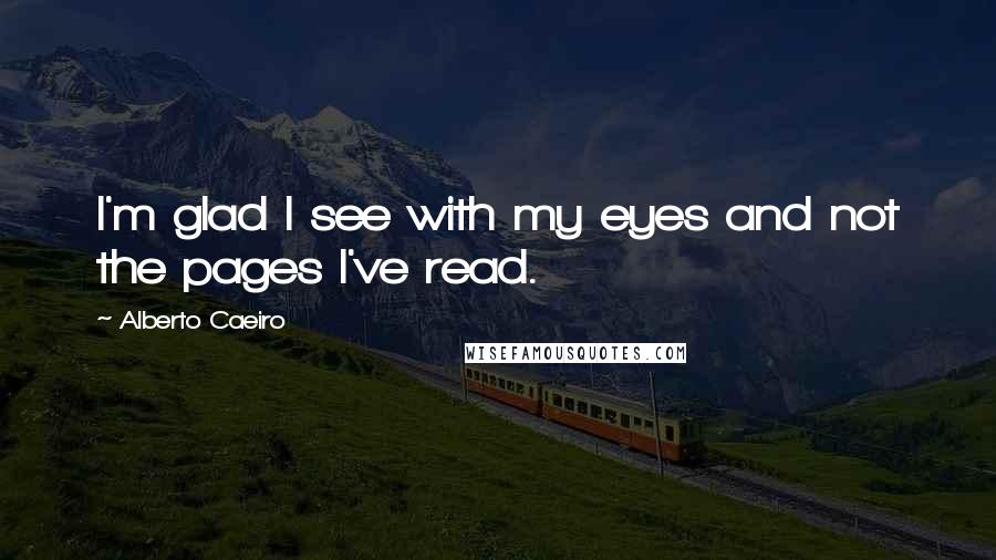 Alberto Caeiro Quotes: I'm glad I see with my eyes and not the pages I've read.