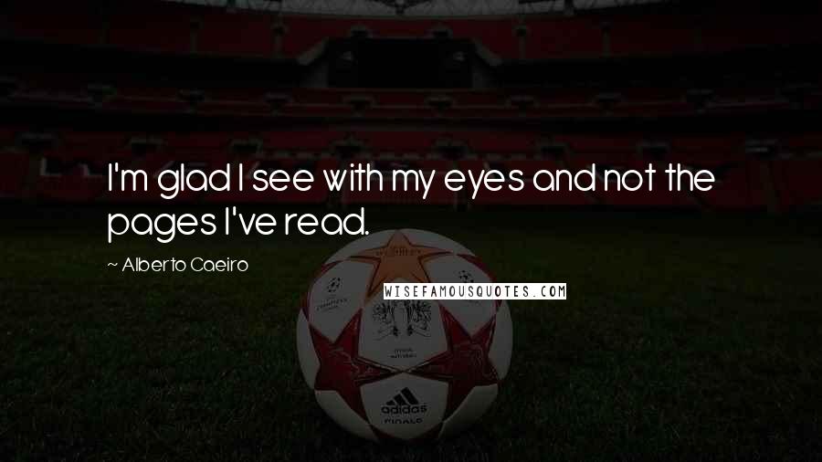 Alberto Caeiro Quotes: I'm glad I see with my eyes and not the pages I've read.