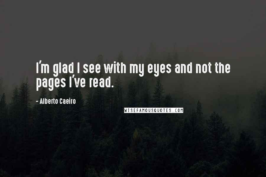 Alberto Caeiro Quotes: I'm glad I see with my eyes and not the pages I've read.