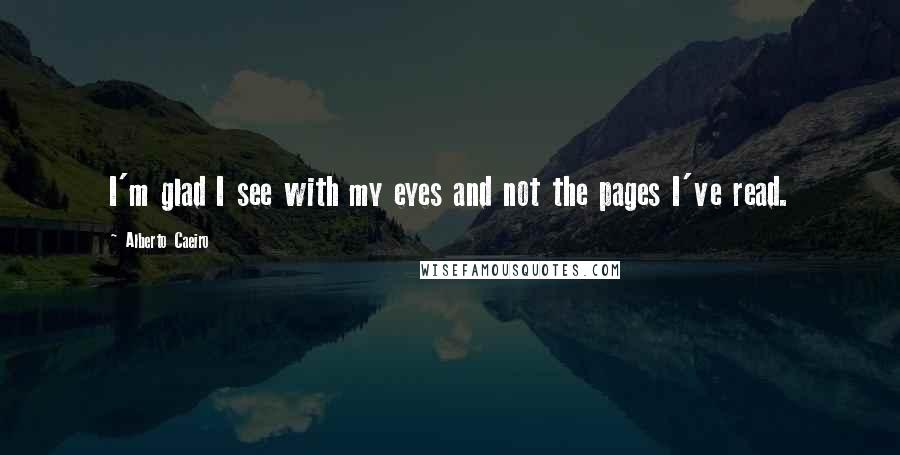 Alberto Caeiro Quotes: I'm glad I see with my eyes and not the pages I've read.