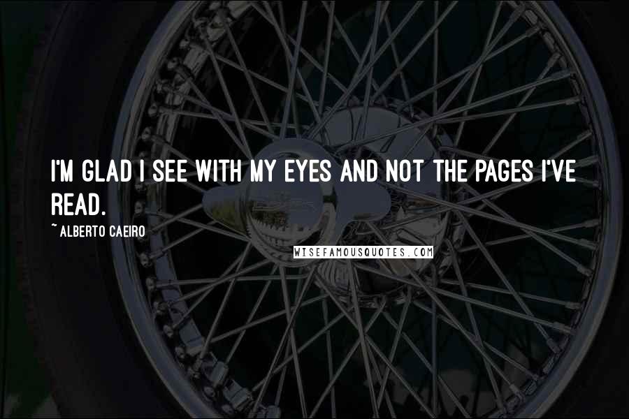 Alberto Caeiro Quotes: I'm glad I see with my eyes and not the pages I've read.