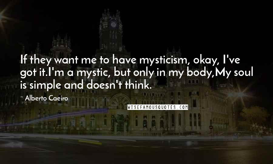 Alberto Caeiro Quotes: If they want me to have mysticism, okay, I've got it.I'm a mystic, but only in my body,My soul is simple and doesn't think.