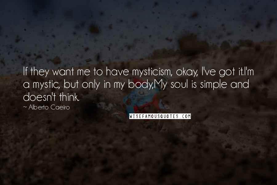 Alberto Caeiro Quotes: If they want me to have mysticism, okay, I've got it.I'm a mystic, but only in my body,My soul is simple and doesn't think.