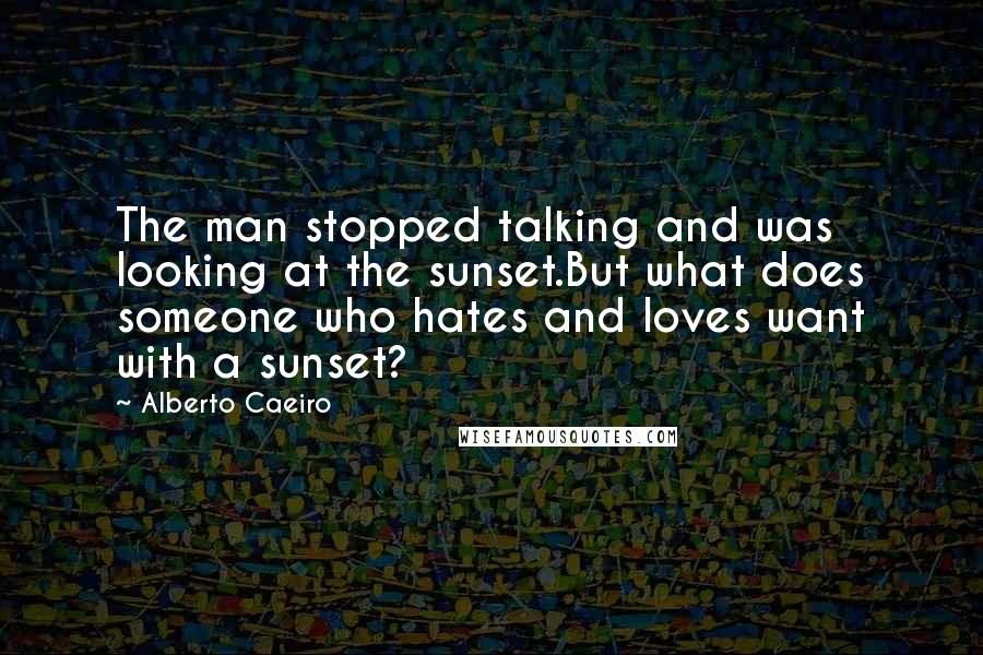 Alberto Caeiro Quotes: The man stopped talking and was looking at the sunset.But what does someone who hates and loves want with a sunset?