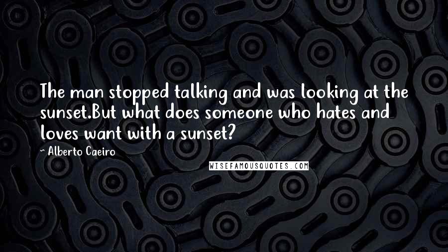 Alberto Caeiro Quotes: The man stopped talking and was looking at the sunset.But what does someone who hates and loves want with a sunset?