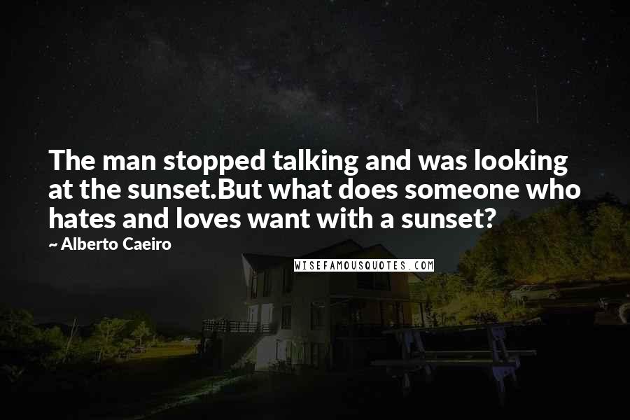 Alberto Caeiro Quotes: The man stopped talking and was looking at the sunset.But what does someone who hates and loves want with a sunset?