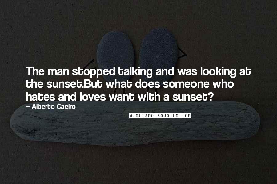 Alberto Caeiro Quotes: The man stopped talking and was looking at the sunset.But what does someone who hates and loves want with a sunset?