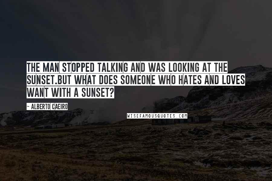 Alberto Caeiro Quotes: The man stopped talking and was looking at the sunset.But what does someone who hates and loves want with a sunset?