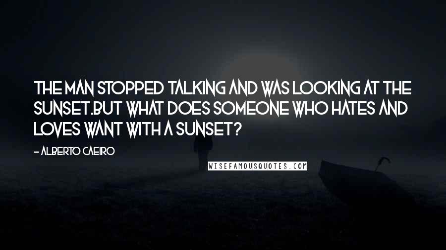 Alberto Caeiro Quotes: The man stopped talking and was looking at the sunset.But what does someone who hates and loves want with a sunset?