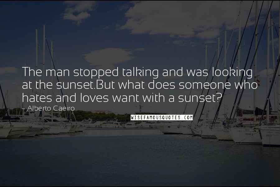 Alberto Caeiro Quotes: The man stopped talking and was looking at the sunset.But what does someone who hates and loves want with a sunset?