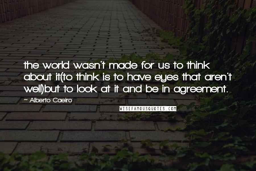 Alberto Caeiro Quotes: the world wasn't made for us to think about it(to think is to have eyes that aren't well)but to look at it and be in agreement.