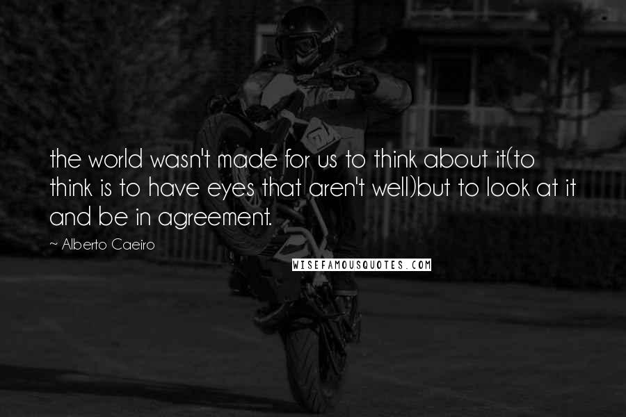 Alberto Caeiro Quotes: the world wasn't made for us to think about it(to think is to have eyes that aren't well)but to look at it and be in agreement.