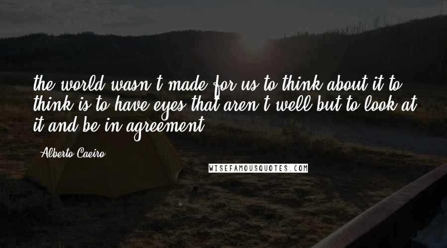 Alberto Caeiro Quotes: the world wasn't made for us to think about it(to think is to have eyes that aren't well)but to look at it and be in agreement.