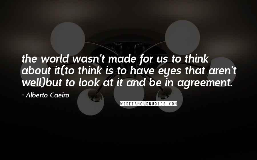 Alberto Caeiro Quotes: the world wasn't made for us to think about it(to think is to have eyes that aren't well)but to look at it and be in agreement.