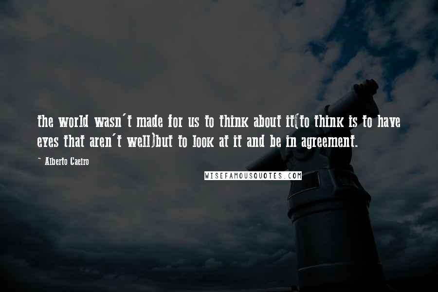 Alberto Caeiro Quotes: the world wasn't made for us to think about it(to think is to have eyes that aren't well)but to look at it and be in agreement.