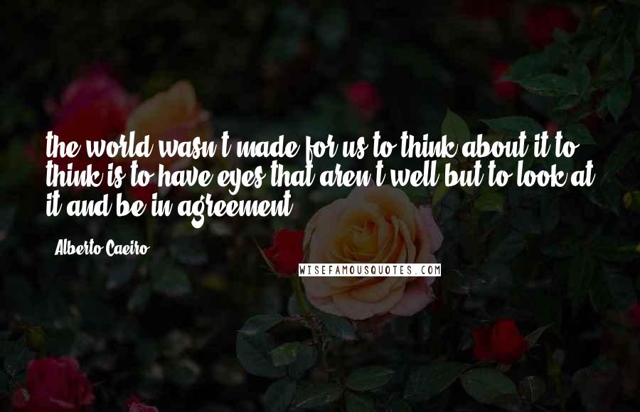 Alberto Caeiro Quotes: the world wasn't made for us to think about it(to think is to have eyes that aren't well)but to look at it and be in agreement.