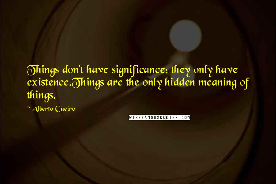 Alberto Caeiro Quotes: Things don't have significance: they only have existence.Things are the only hidden meaning of things.