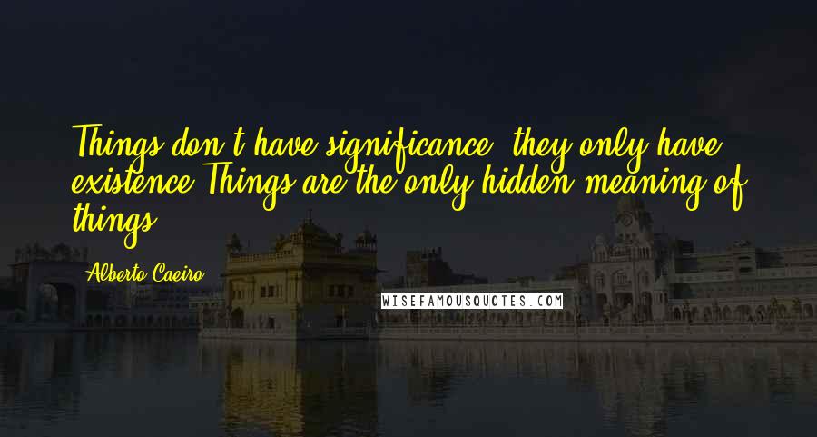 Alberto Caeiro Quotes: Things don't have significance: they only have existence.Things are the only hidden meaning of things.