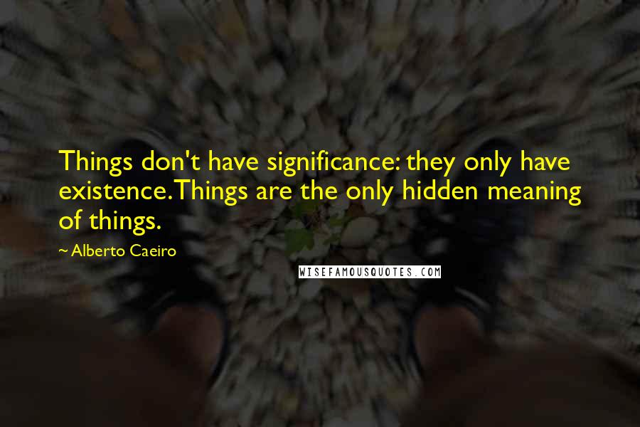 Alberto Caeiro Quotes: Things don't have significance: they only have existence.Things are the only hidden meaning of things.