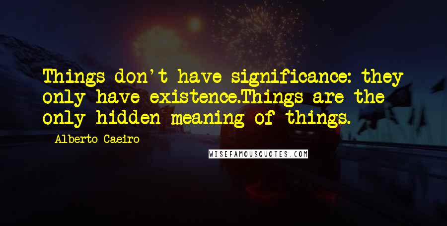 Alberto Caeiro Quotes: Things don't have significance: they only have existence.Things are the only hidden meaning of things.