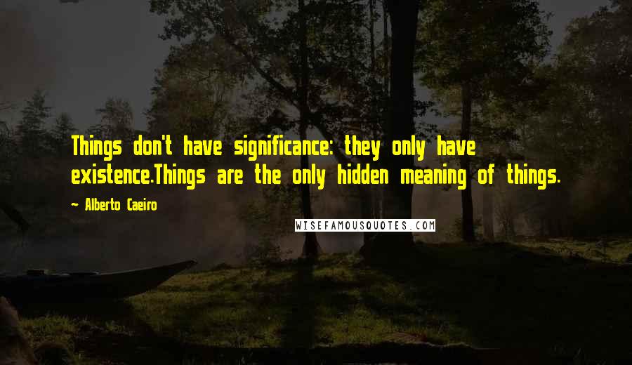 Alberto Caeiro Quotes: Things don't have significance: they only have existence.Things are the only hidden meaning of things.