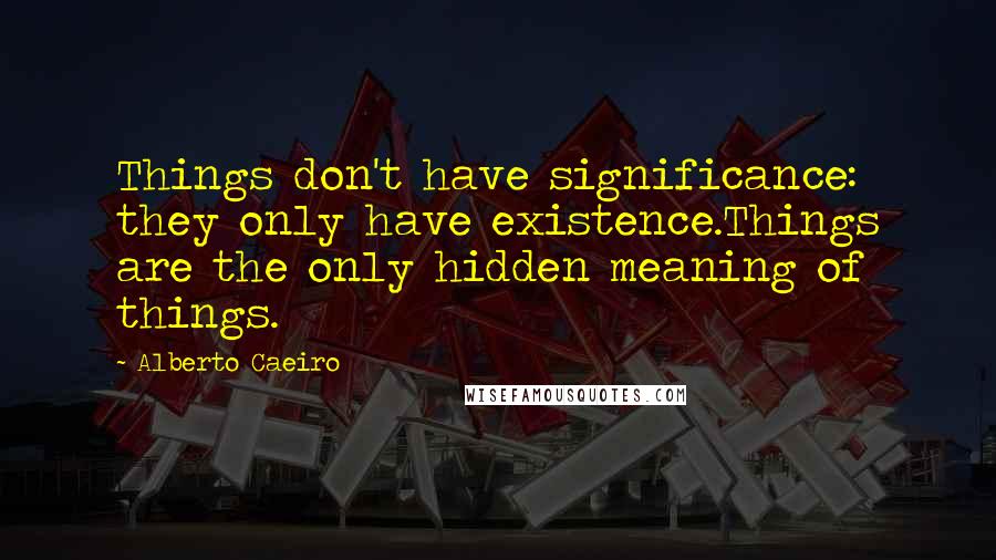 Alberto Caeiro Quotes: Things don't have significance: they only have existence.Things are the only hidden meaning of things.