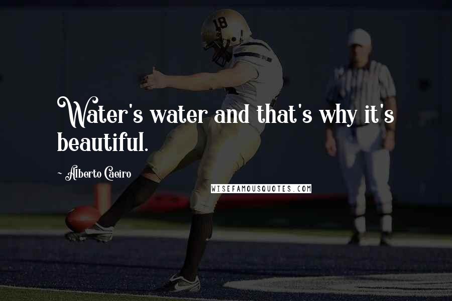 Alberto Caeiro Quotes: Water's water and that's why it's beautiful.