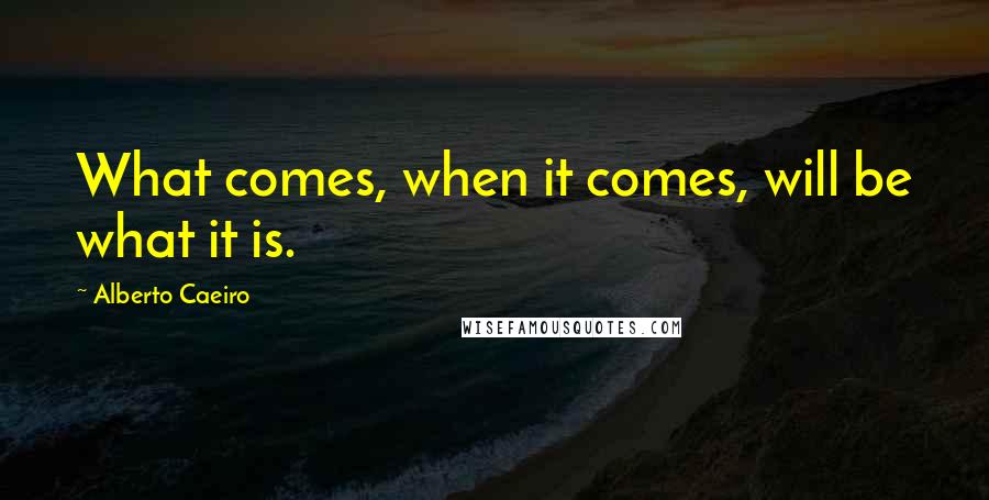 Alberto Caeiro Quotes: What comes, when it comes, will be what it is.