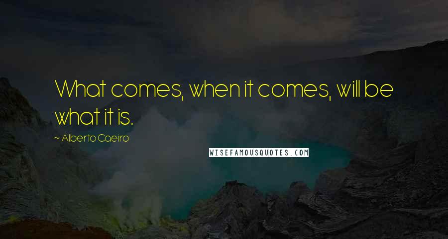 Alberto Caeiro Quotes: What comes, when it comes, will be what it is.