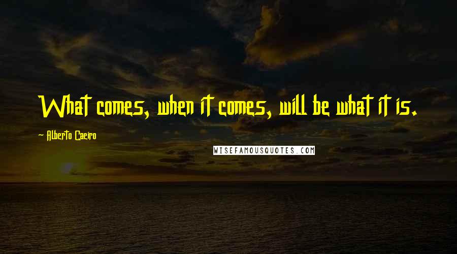 Alberto Caeiro Quotes: What comes, when it comes, will be what it is.