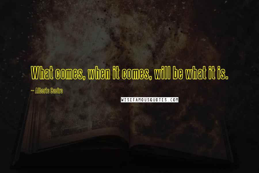 Alberto Caeiro Quotes: What comes, when it comes, will be what it is.