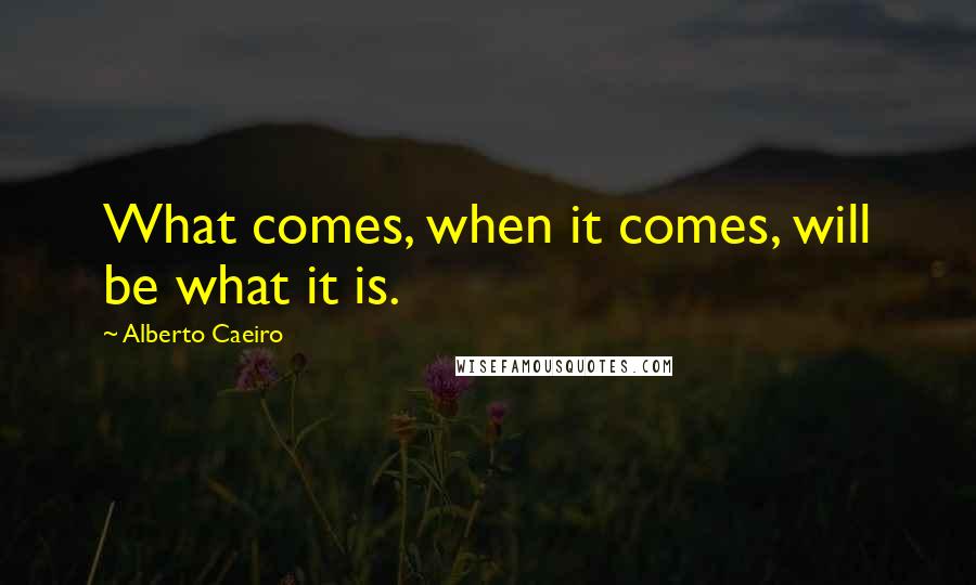 Alberto Caeiro Quotes: What comes, when it comes, will be what it is.