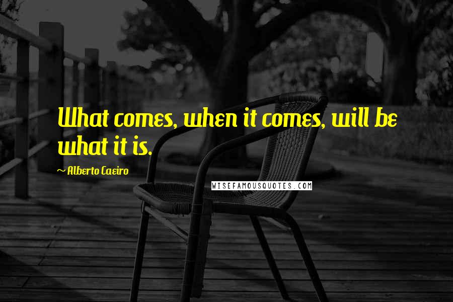 Alberto Caeiro Quotes: What comes, when it comes, will be what it is.