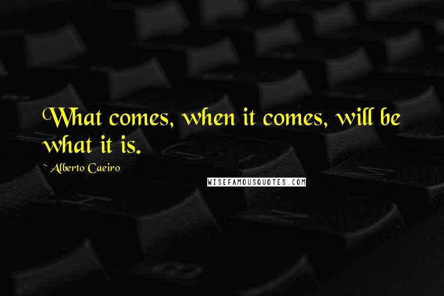 Alberto Caeiro Quotes: What comes, when it comes, will be what it is.