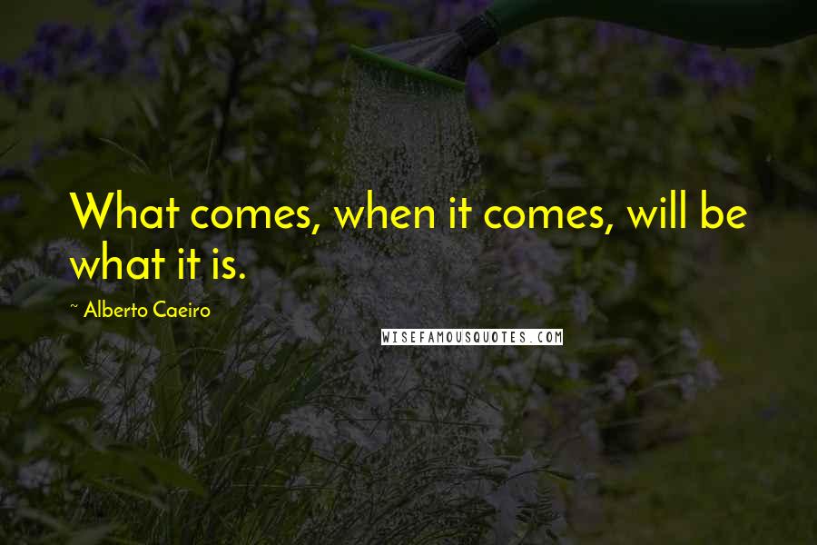 Alberto Caeiro Quotes: What comes, when it comes, will be what it is.